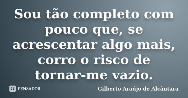 Sou tão completo com pouco que, se acrescentar algo mais, corro o risco de tornar-me vazio.... Frase de Gilberto Araújo de Alcântara.
