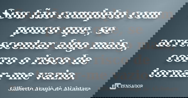 Sou tão completo com pouco que, se acrescentar algo mais, corro o risco de tornar-me vazio.... Frase de Gilberto Araújo de Alcântara.