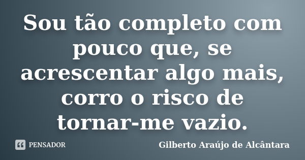 Sou tão completo com pouco que, se acrescentar algo mais, corro o risco de tornar-me vazio.... Frase de Gilberto Araújo de Alcântara.