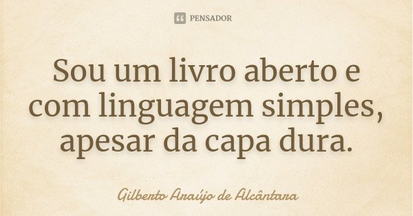 Sou um livro aberto e com linguagem simples, apesar da capa dura.... Frase de Gilberto Araújo de Alcântara.