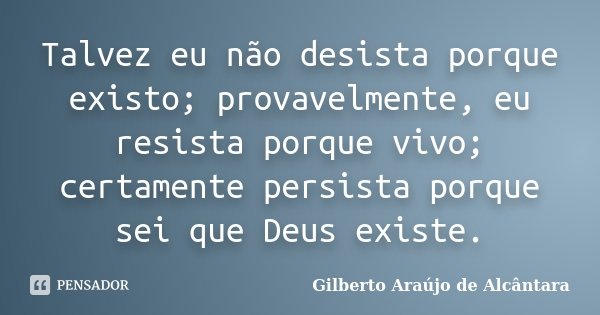 Talvez eu não desista porque existo; provavelmente, eu resista porque vivo; certamente persista porque sei que Deus existe.... Frase de Gilberto Araújo de Alcântara.