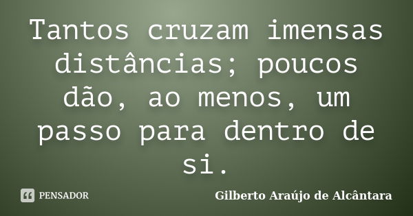 Tantos cruzam imensas distâncias; poucos dão, ao menos, um passo para dentro de si.... Frase de Gilberto Araújo de Alcântara.