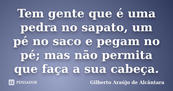 Tem gente que é uma pedra no sapato, um pé no saco e pegam no pé; mas não permita que faça a sua cabeça.... Frase de Gilberto Araújo de Alcântara.