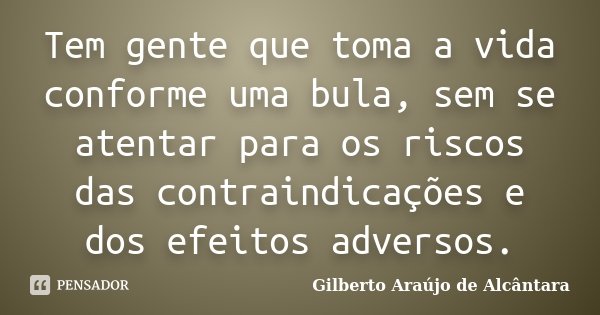 Tem gente que toma a vida conforme uma bula, sem se atentar para os riscos das contraindicações e dos efeitos adversos.... Frase de Gilberto Araújo de Alcântara.