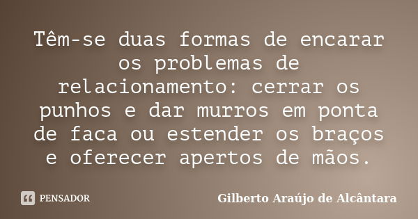 Têm-se duas formas de encarar os problemas de relacionamento: cerrar os punhos e dar murros em ponta de faca ou estender os braços e oferecer apertos de mãos.... Frase de Gilberto Araújo de Alcântara.