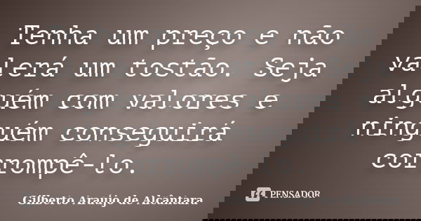 Tenha um preço e não valerá um tostão. Seja alguém com valores e ninguém conseguirá corrompê-lo.... Frase de Gilberto Araújo de Alcântara.