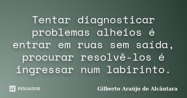 Tentar diagnosticar problemas alheios é entrar em ruas sem saída, procurar resolvê-los é ingressar num labirinto.... Frase de Gilberto Araújo de Alcântara.