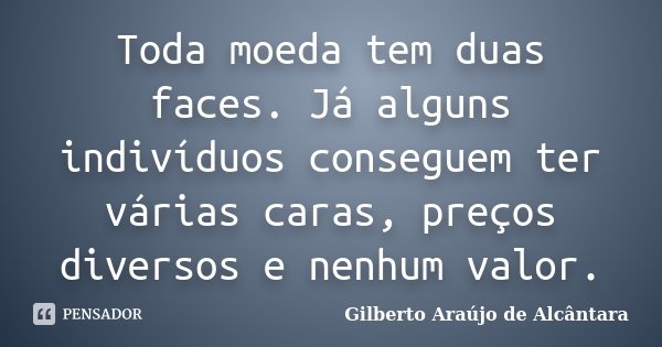 Toda moeda tem duas faces. Já alguns indivíduos conseguem ter várias caras, preços diversos e nenhum valor.... Frase de Gilberto Araújo de Alcântara.