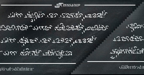 Um beijo no rosto pode representar uma facada pelas costas. Um tapa na cara pode significar um forte abraço.... Frase de Gilberto Araújo de Alcântara.