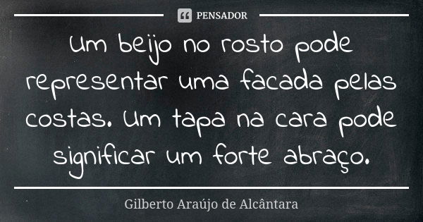 Um beijo no rosto pode representar uma facada pelas costas. Um tapa na cara pode significar um forte abraço.... Frase de Gilberto Araújo de Alcântara.