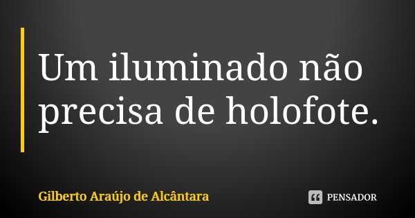 Um iluminado não precisa de holofote.... Frase de Gilberto Araújo de Alcântara.