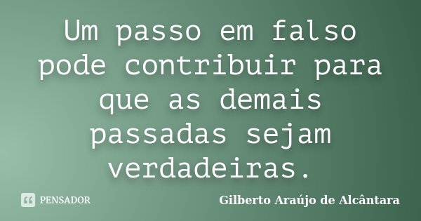Um passo em falso pode contribuir para que as demais passadas sejam verdadeiras.... Frase de Gilberto Araújo de Alcântara.