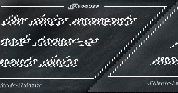 Um único momento pode tornar-se momento único.... Frase de Gilberto Araújo de Alcântara.