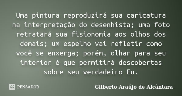 Uma pintura reproduzirá sua caricatura na interpretação do desenhista; uma foto retratará sua fisionomia aos olhos dos demais; um espelho vai refletir como você... Frase de Gilberto Araújo de Alcântara.