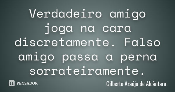 Verdadeiro amigo joga na cara discretamente. Falso amigo passa a perna sorrateiramente.... Frase de Gilberto Araújo de Alcântara.