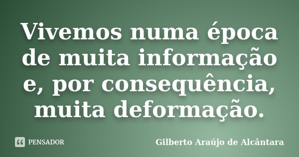 Vivemos numa época de muita informação e, por consequência, muita deformação.... Frase de Gilberto Araújo de Alcântara.