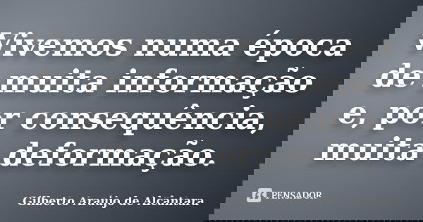 Vivemos numa época de muita informação e, por consequência, muita deformação.... Frase de Gilberto Araújo de Alcântara.