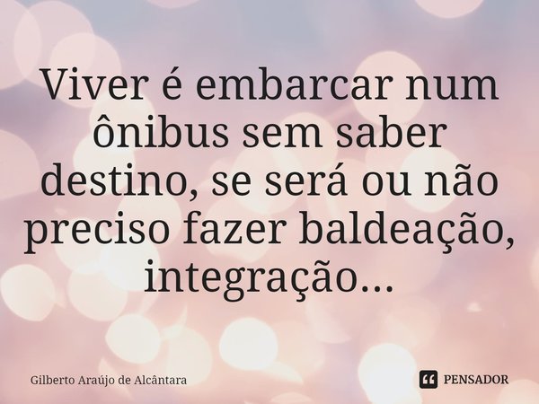 Viver é embarcar num ônibus sem saber destino, se será ou não preciso fazer baldeação, integração...... Frase de Gilberto Araújo de Alcântara.