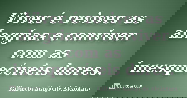 Viver é reviver as alegrias e conviver com as inesquecíveis dores.... Frase de Gilberto Araújo de Alcântara.