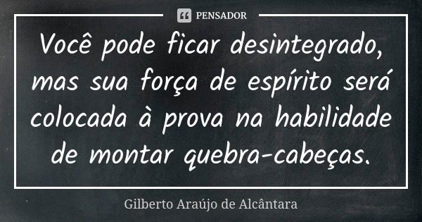 Você pode ficar desintegrado, mas sua força de espírito será colocada à prova na habilidade de montar quebra-cabeças.... Frase de Gilberto Araújo de Alcântara.