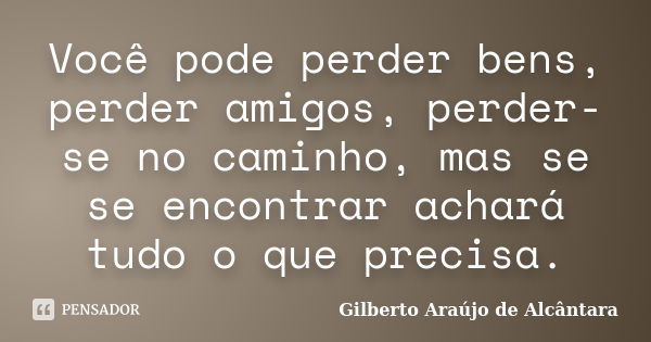 Você pode perder bens, perder amigos, perder-se no caminho, mas se se encontrar achará tudo o que precisa.... Frase de Gilberto Araújo de Alcântara.