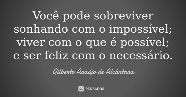 Você pode sobreviver sonhando com o impossível; viver com o que é possível; e ser feliz com o necessário.... Frase de Gilberto Araújo de Alcântara.