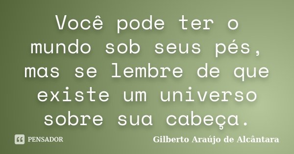 Você pode ter o mundo sob seus pés, mas se lembre de que existe um universo sobre sua cabeça.... Frase de Gilberto Araújo de Alcântara.