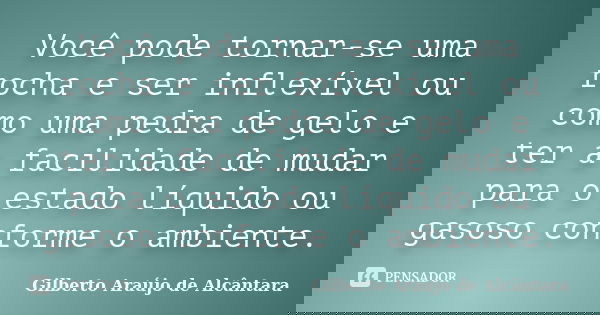 Você pode tornar-se uma rocha e ser inflexível ou como uma pedra de gelo e ter a facilidade de mudar para o estado líquido ou gasoso conforme o ambiente.... Frase de Gilberto Araújo de Alcântara.
