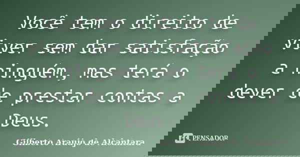 Você tem o direito de viver sem dar satisfação a ninguém, mas terá o dever de prestar contas a Deus.... Frase de Gilberto Araújo de Alcântara.