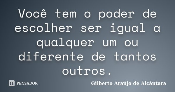 Você tem o poder de escolher ser igual a qualquer um ou diferente de tantos outros.... Frase de Gilberto Araújo de Alcântara.