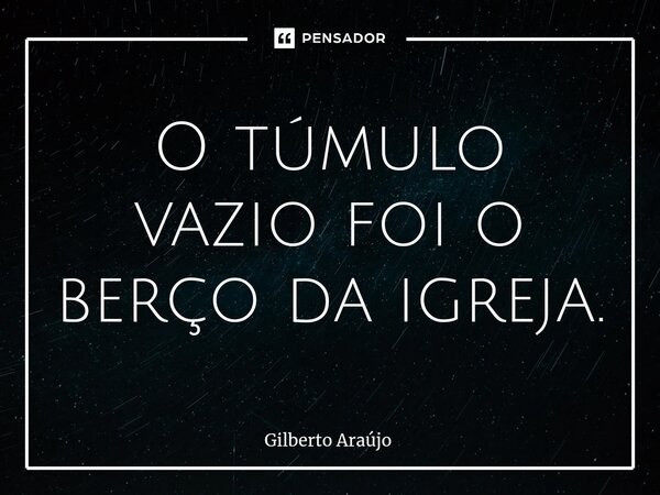 ⁠O túmulo vazio foi o berço da igreja.... Frase de Gilberto Araújo.