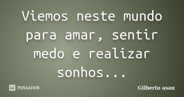 Viemos neste mundo para amar, sentir medo e realizar sonhos...... Frase de Gilberto asan.