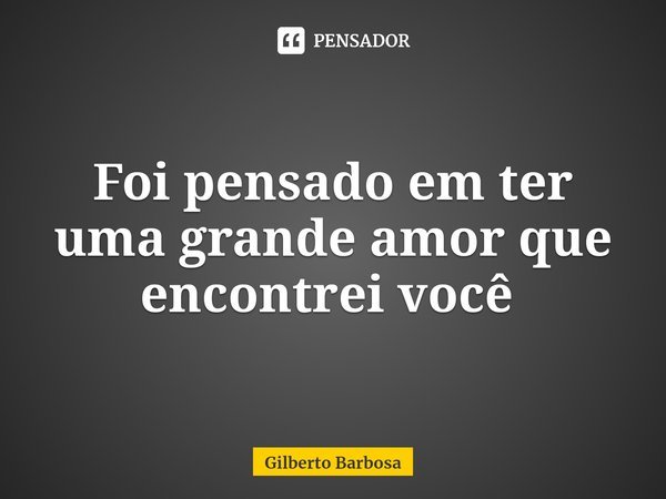 Foi pensado em ter uma grande amor que encontrei você ⁠... Frase de Gilberto Barbosa.