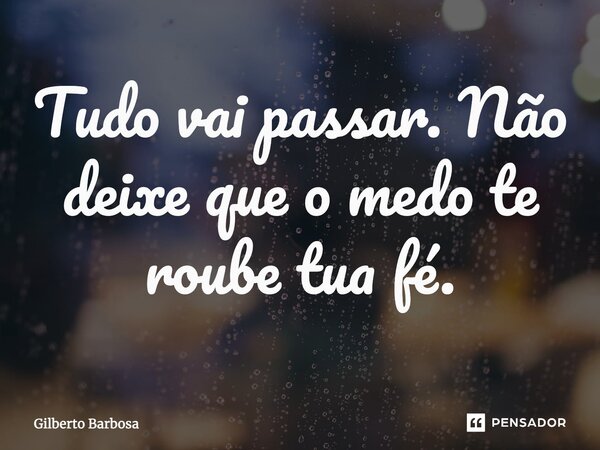 ⁠Tudo vai passar. Não deixe que o medo te roube tua fé.... Frase de Gilberto Barbosa.