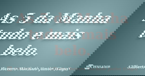 As 5 da Manha tudo e mais belo.... Frase de Gilberto Bezerra Machado Junior (Guga).