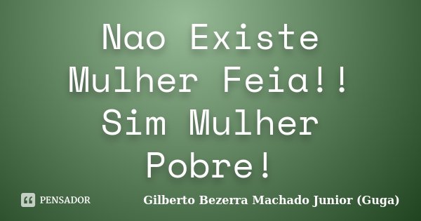 Nao Existe Mulher Feia!! Sim Mulher Pobre!... Frase de Gilberto Bezerra Machado Junior (Guga).