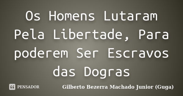 Os Homens Lutaram Pela Libertade, Para poderem Ser Escravos das Dogras... Frase de Gilberto Bezerra Machado Junior (Guga).