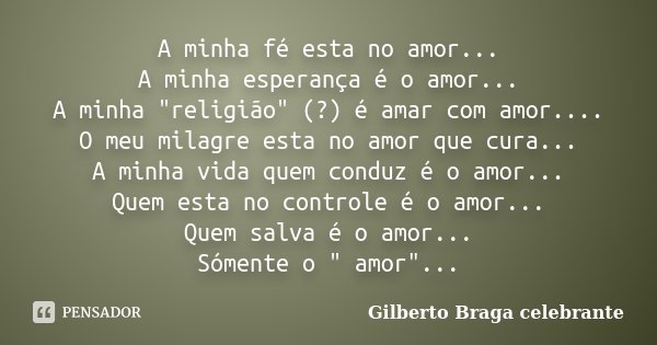A minha fé esta no amor... A minha esperança é o amor... A minha "religião" (?) é amar com amor.... O meu milagre esta no amor que cura... A minha vid... Frase de Gilberto Braga celebrante.