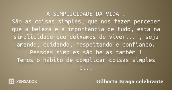 A SIMPLICIDADE DA VIDA . São as coisas simples, que nos fazem perceber que a beleza e a importância de tudo, esta na simplicidade que deixamos de viver... , sej... Frase de Gilberto Braga celebrante.