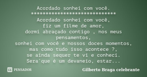 Acordado sonhei com você. ***************************** Acordado sonhei com você, fiz um filme de amor, dormi abraçado contigo , nos meus pensamentos, sonhei co... Frase de Gilberto Braga Celebrante.