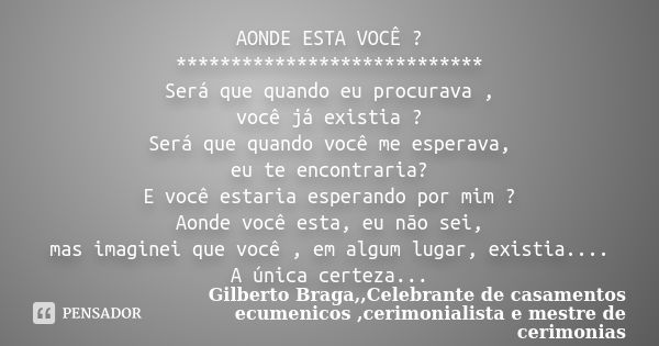 AONDE ESTA VOCÊ ? **************************** Será que quando eu procurava , você já existia ? Será que quando você me esperava, eu te encontraria? E você esta... Frase de Gilberto Braga,,Celebrante de casamentos ecumenicos ,cerimonialista e mestre de cerimonias.