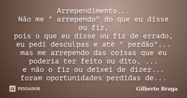 Arrependimento... Não me " arrependo" do que eu disse ou fiz, pois o que eu disse ou fiz de errado, eu pedi desculpas e até " perdão"... mas... Frase de Gilberto Braga.