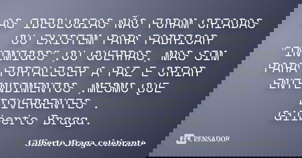 AS IDEOLOGIAS NÃO FORAM CRIADAS OU EXISTEM PARA FABRICAR "INIMIGOS",OU GUERRAS, MAS SIM PARA FORTALECER A PAZ E CRIAR ENTENDIMENTOS ,MESMO QUE DIVERGE... Frase de Gilberto Braga Celebrante.
