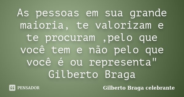 As pessoas em sua grande maioria, te valorizam e te procuram ,pelo que você tem e não pelo que você é ou representa" Gilberto Braga... Frase de Gilberto Braga celebrante.
