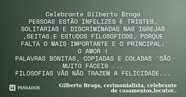 Celebrante Gilberto Braga PESSOAS ESTÃO INFELIZES E TRISTES, SOLITÁRIAS E DISCRIMINADAS NAS IGREJAS ,SEITAS.E ESTUDOS FILOSÓFICOS, PORQUE FALTA O MAIS IMPORTANT... Frase de Gilberto Braga, cerimonialista, celebrante de casamentos,locutor...