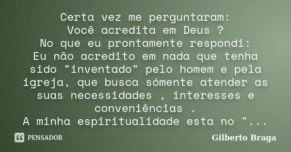 Certa vez me perguntaram: Você acredita em Deus ? No que eu prontamente respondi: Eu não acredito em nada que tenha sido "inventado" pelo homem e pela... Frase de Gilberto Braga.