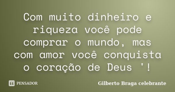 Com muito dinheiro e riqueza você pode comprar o mundo, mas com amor você conquista o coração de Deus '!... Frase de Gilberto Braga celebrante.