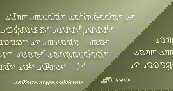 Com muito dinheiro e riqueza você pode comprar o mundo, mas com amor você conquista o coração de Deus '!... Frase de Gilberto Braga celebrante.