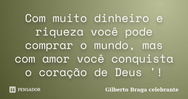 Com muito dinheiro e riqueza você pode comprar o mundo, mas com amor você conquista o coração de Deus '!... Frase de Gilberto Braga celebrante.