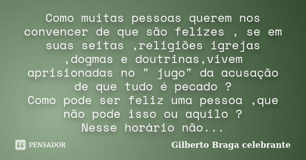 Como muitas pessoas querem nos convencer de que são felizes , se em suas seitas ,religiões igrejas ,dogmas e doutrinas,vivem aprisionadas no " jugo" d... Frase de Gilberto Braga celebrante.